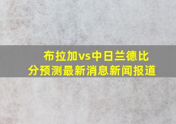 布拉加vs中日兰德比分预测最新消息新闻报道