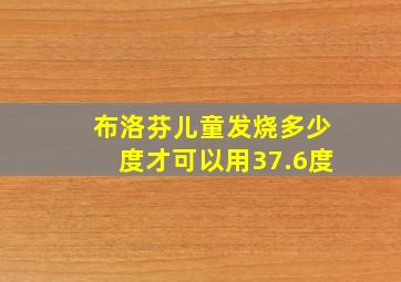 布洛芬儿童发烧多少度才可以用37.6度