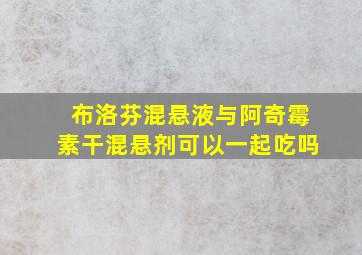 布洛芬混悬液与阿奇霉素干混悬剂可以一起吃吗