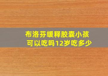 布洛芬缓释胶囊小孩可以吃吗12岁吃多少