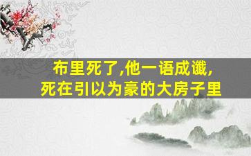 布里死了,他一语成谶,死在引以为豪的大房子里