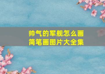 帅气的军舰怎么画简笔画图片大全集