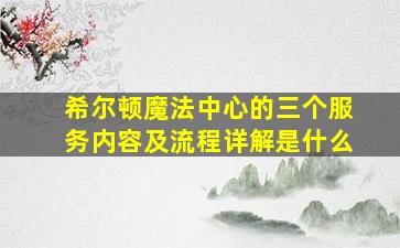 希尔顿魔法中心的三个服务内容及流程详解是什么