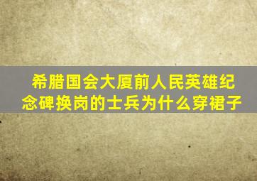 希腊国会大厦前人民英雄纪念碑换岗的士兵为什么穿裙子