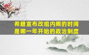 希腊宣布改组内阁的时间是哪一年开始的政治制度