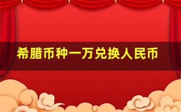 希腊币种一万兑换人民币