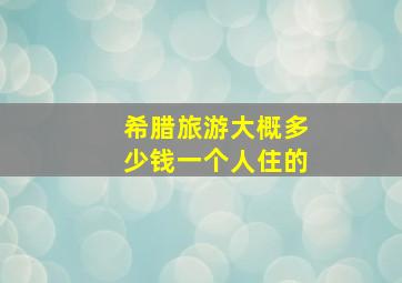 希腊旅游大概多少钱一个人住的