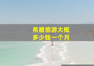 希腊旅游大概多少钱一个月