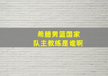 希腊男篮国家队主教练是谁啊