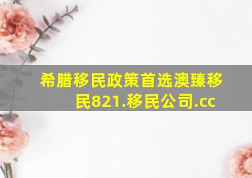 希腊移民政策首选澳臻移民821.移民公司.cc