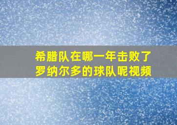 希腊队在哪一年击败了罗纳尔多的球队呢视频