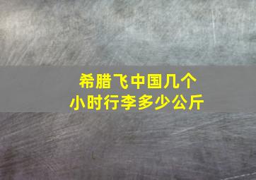 希腊飞中国几个小时行李多少公斤