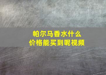 帕尔马香水什么价格能买到呢视频