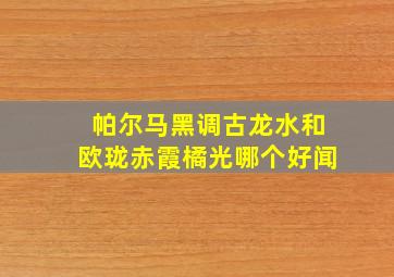 帕尔马黑调古龙水和欧珑赤霞橘光哪个好闻