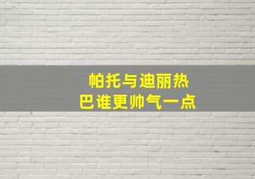 帕托与迪丽热巴谁更帅气一点