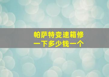 帕萨特变速箱修一下多少钱一个