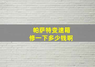 帕萨特变速箱修一下多少钱啊