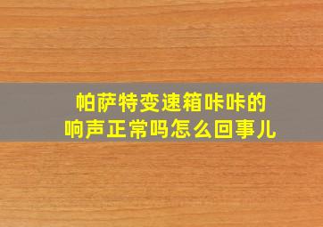 帕萨特变速箱咔咔的响声正常吗怎么回事儿