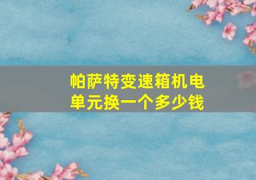 帕萨特变速箱机电单元换一个多少钱