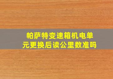 帕萨特变速箱机电单元更换后读公里数准吗