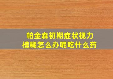 帕金森初期症状视力模糊怎么办呢吃什么药