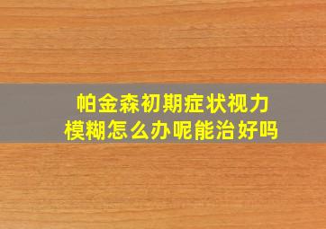 帕金森初期症状视力模糊怎么办呢能治好吗