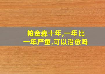 帕金森十年,一年比一年严重,可以治愈吗