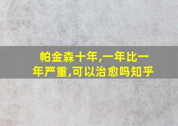 帕金森十年,一年比一年严重,可以治愈吗知乎