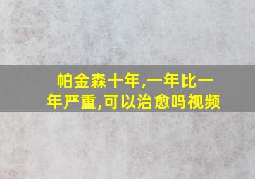 帕金森十年,一年比一年严重,可以治愈吗视频