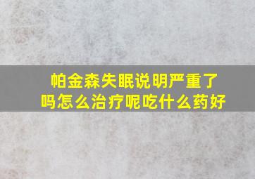 帕金森失眠说明严重了吗怎么治疗呢吃什么药好