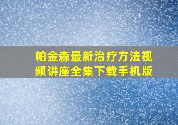 帕金森最新治疗方法视频讲座全集下载手机版