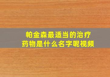 帕金森最适当的治疗药物是什么名字呢视频