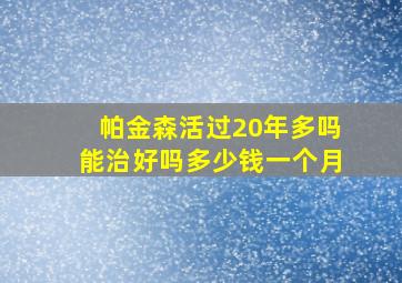 帕金森活过20年多吗能治好吗多少钱一个月