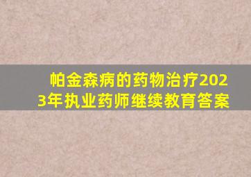 帕金森病的药物治疗2023年执业药师继续教育答案