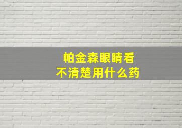 帕金森眼睛看不清楚用什么药