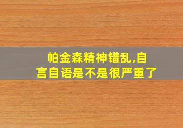 帕金森精神错乱,自言自语是不是很严重了