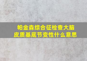 帕金森综合征检查大脑皮质基底节变性什么意思