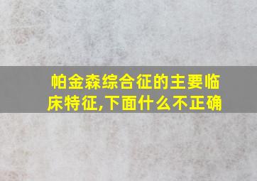 帕金森综合征的主要临床特征,下面什么不正确