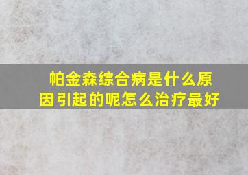 帕金森综合病是什么原因引起的呢怎么治疗最好