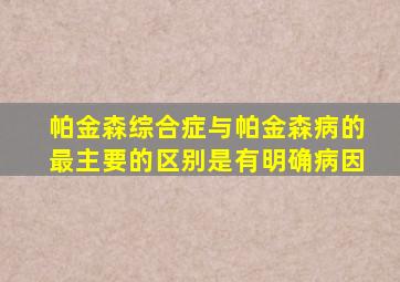 帕金森综合症与帕金森病的最主要的区别是有明确病因