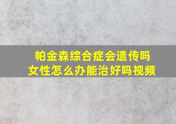 帕金森综合症会遗传吗女性怎么办能治好吗视频