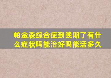 帕金森综合症到晚期了有什么症状吗能治好吗能活多久