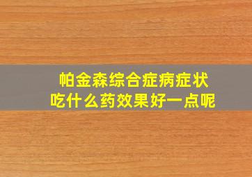 帕金森综合症病症状吃什么药效果好一点呢