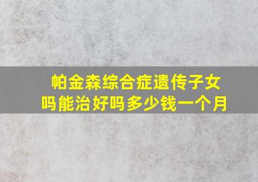 帕金森综合症遗传子女吗能治好吗多少钱一个月