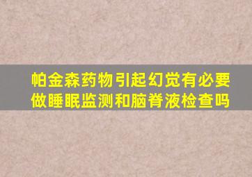 帕金森药物引起幻觉有必要做睡眠监测和脑脊液检查吗