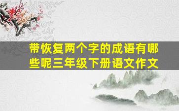 带恢复两个字的成语有哪些呢三年级下册语文作文