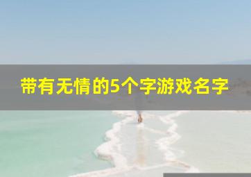 带有无情的5个字游戏名字