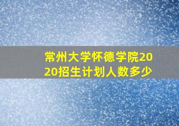 常州大学怀德学院2020招生计划人数多少