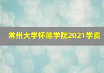 常州大学怀德学院2021学费