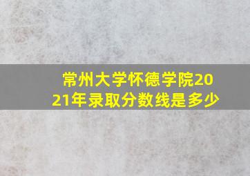 常州大学怀德学院2021年录取分数线是多少